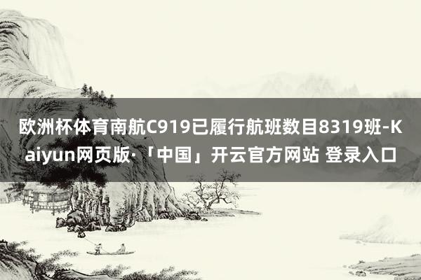 欧洲杯体育南航C919已履行航班数目8319班-Kaiyun网页版·「中国」开云官方网站 登录入口