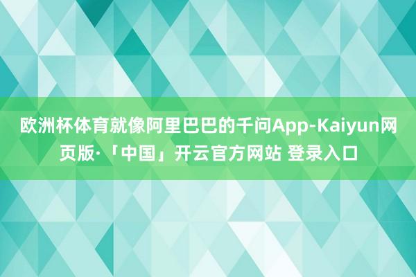 欧洲杯体育就像阿里巴巴的千问App-Kaiyun网页版·「中国」开云官方网站 登录入口