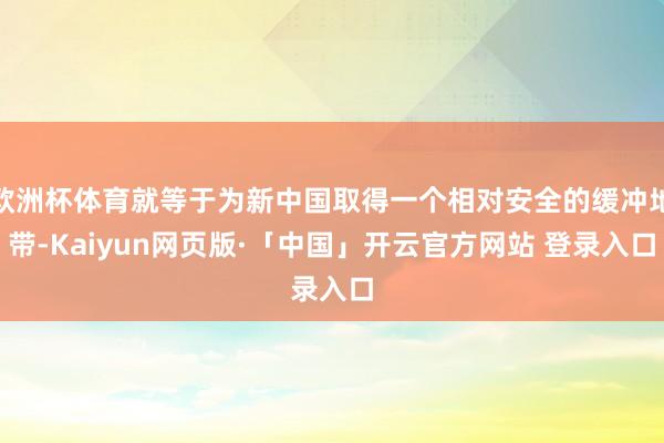 欧洲杯体育就等于为新中国取得一个相对安全的缓冲地带-Kaiyun网页版·「中国」开云官方网站 登录入口