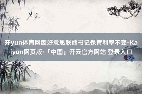 开yun体育网因好意思联储书记保管利率不变-Kaiyun网页版·「中国」开云官方网站 登录入口