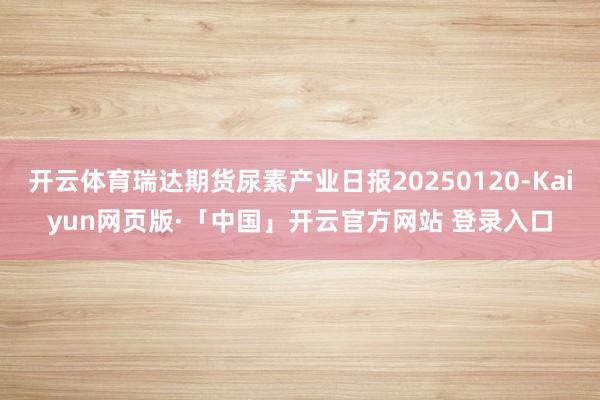 开云体育瑞达期货尿素产业日报20250120-Kaiyun网页版·「中国」开云官方网站 登录入口