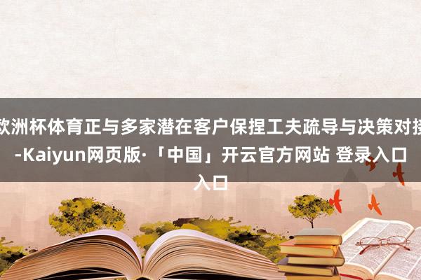 欧洲杯体育正与多家潜在客户保捏工夫疏导与决策对接-Kaiyun网页版·「中国」开云官方网站 登录入口