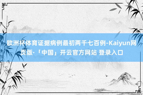 欧洲杯体育证据病例最初两千七百例-Kaiyun网页版·「中国」开云官方网站 登录入口
