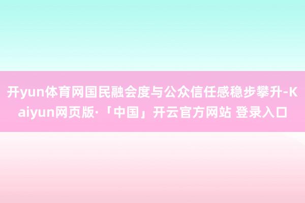 开yun体育网国民融会度与公众信任感稳步攀升-Kaiyun网页版·「中国」开云官方网站 登录入口