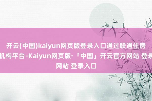 开云(中国)kaiyun网页版登录入口通过联通住房出租机构平台-Kaiyun网页版·「中国」开云官方网站 登录入口