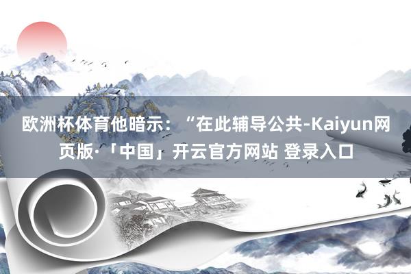 欧洲杯体育他暗示：“在此辅导公共-Kaiyun网页版·「中国」开云官方网站 登录入口