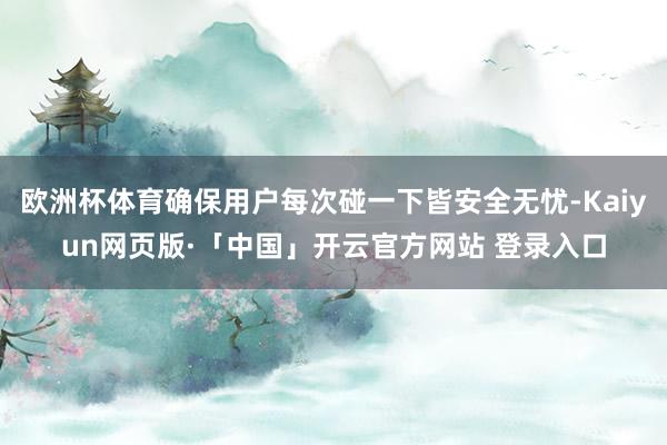 欧洲杯体育确保用户每次碰一下皆安全无忧-Kaiyun网页版·「中国」开云官方网站 登录入口