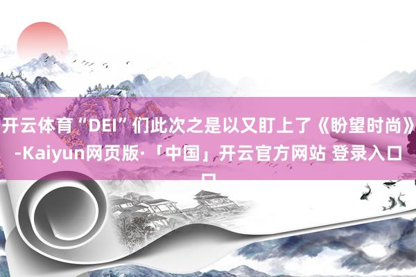 开云体育“DEI”们此次之是以又盯上了《盼望时尚》-Kaiyun网页版·「中国」开云官方网站 登录入口