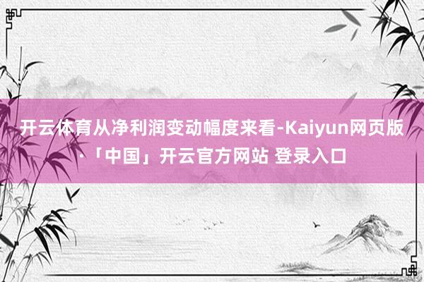开云体育从净利润变动幅度来看-Kaiyun网页版·「中国」开云官方网站 登录入口