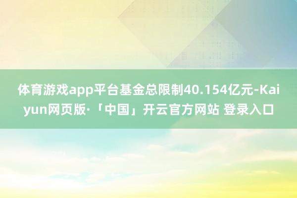 体育游戏app平台基金总限制40.154亿元-Kaiyun网页版·「中国」开云官方网站 登录入口