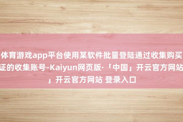 体育游戏app平台使用某软件批量登陆通过收集购买已实名认证的收集账号-Kaiyun网页版·「中国」开云官方网站 登录入口