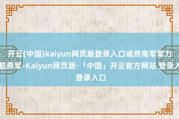 开云(中国)kaiyun网页版登录入口诚然南军军力远超燕军-Kaiyun网页版·「中国」开云官方网站 登录入口