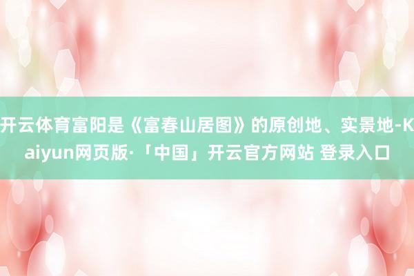 开云体育富阳是《富春山居图》的原创地、实景地-Kaiyun网页版·「中国」开云官方网站 登录入口