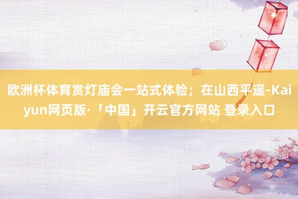 欧洲杯体育赏灯庙会一站式体验;在山西平遥-Kaiyun网页版·「中国」开云官方网站 登录入口