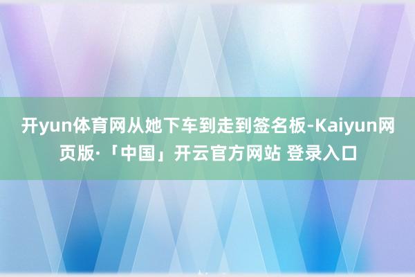 开yun体育网从她下车到走到签名板-Kaiyun网页版·「中国」开云官方网站 登录入口