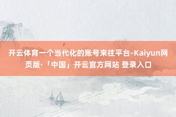 开云体育一个当代化的账号来往平台-Kaiyun网页版·「中国」开云官方网站 登录入口