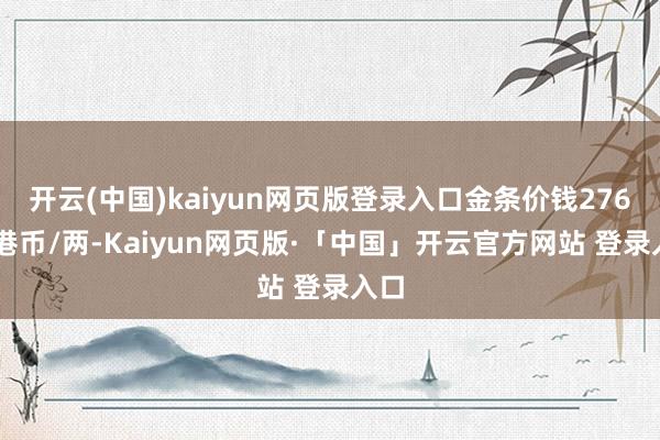 开云(中国)kaiyun网页版登录入口金条价钱27690港币/两-Kaiyun网页版·「中国」开云官方网站 登录入口