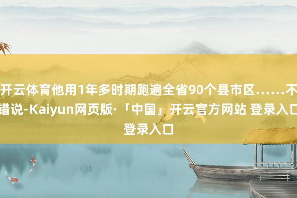开云体育他用1年多时期跑遍全省90个县市区……不错说-Kaiyun网页版·「中国」开云官方网站 登录入口