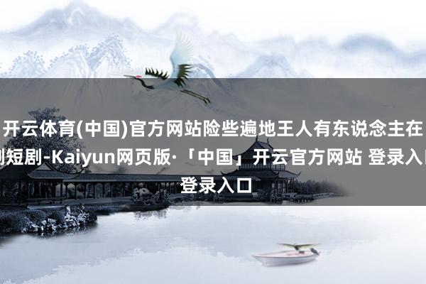 开云体育(中国)官方网站险些遍地王人有东说念主在刷短剧-Kaiyun网页版·「中国」开云官方网站 登录入口