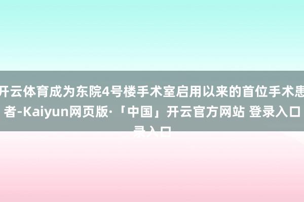 开云体育成为东院4号楼手术室启用以来的首位手术患者-Kaiyun网页版·「中国」开云官方网站 登录入口