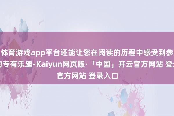 体育游戏app平台还能让您在阅读的历程中感受到参与感的专有乐趣-Kaiyun网页版·「中国」开云官方网站 登录入口