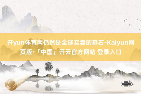 开yun体育网仍然是全球买卖的基石-Kaiyun网页版·「中国」开云官方网站 登录入口