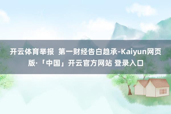 开云体育举报  第一财经告白趋承-Kaiyun网页版·「中国」开云官方网站 登录入口