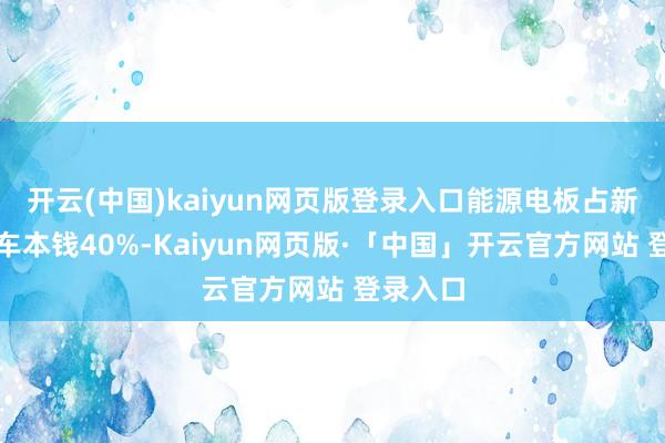 开云(中国)kaiyun网页版登录入口能源电板占新能源汽车本钱40%-Kaiyun网页版·「中国」开云官方网站 登录入口