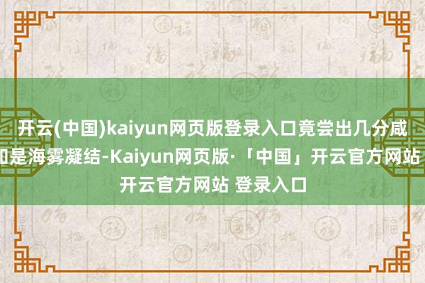 开云(中国)kaiyun网页版登录入口竟尝出几分咸味——不知是海雾凝结-Kaiyun网页版·「中国」开云官方网站 登录入口