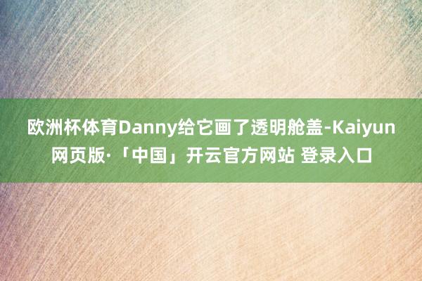 欧洲杯体育Danny给它画了透明舱盖-Kaiyun网页版·「中国」开云官方网站 登录入口