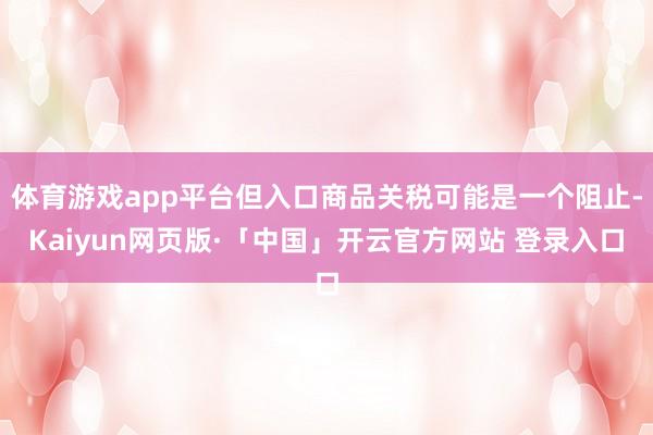 体育游戏app平台但入口商品关税可能是一个阻止-Kaiyun网页版·「中国」开云官方网站 登录入口
