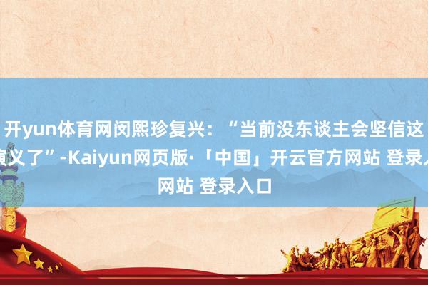 开yun体育网闵熙珍复兴：“当前没东谈主会坚信这种演义了”-Kaiyun网页版·「中国」开云官方网站 登录入口