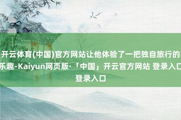 开云体育(中国)官方网站让他体验了一把独自旅行的乐趣-Kaiyun网页版·「中国」开云官方网站 登录入口