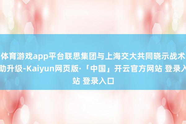 体育游戏app平台联思集团与上海交大共同晓示战术互助升级-Kaiyun网页版·「中国」开云官方网站 登录入口