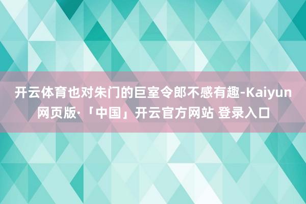 开云体育也对朱门的巨室令郎不感有趣-Kaiyun网页版·「中国」开云官方网站 登录入口