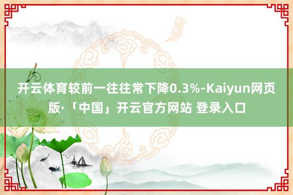 开云体育较前一往往常下降0.3%-Kaiyun网页版·「中国」开云官方网站 登录入口
