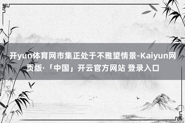 开yun体育网市集正处于不雅望情景-Kaiyun网页版·「中国」开云官方网站 登录入口