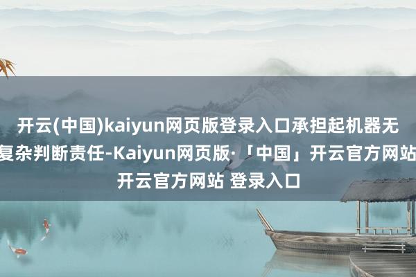 开云(中国)kaiyun网页版登录入口承担起机器无法完成的复杂判断责任-Kaiyun网页版·「中国」开云官方网站 登录入口