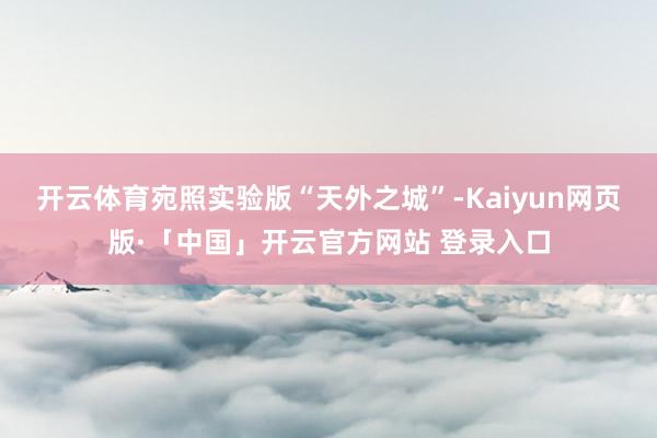 开云体育宛照实验版“天外之城”-Kaiyun网页版·「中国」开云官方网站 登录入口
