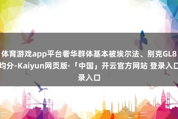 体育游戏app平台奢华群体基本被埃尔法、别克GL8均分-Kaiyun网页版·「中国」开云官方网站 登录入口