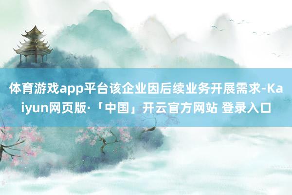 体育游戏app平台该企业因后续业务开展需求-Kaiyun网页版·「中国」开云官方网站 登录入口