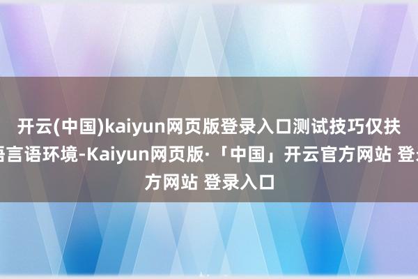 开云(中国)kaiyun网页版登录入口测试技巧仅扶持英语言语环境-Kaiyun网页版·「中国」开云官方网站 登录入口