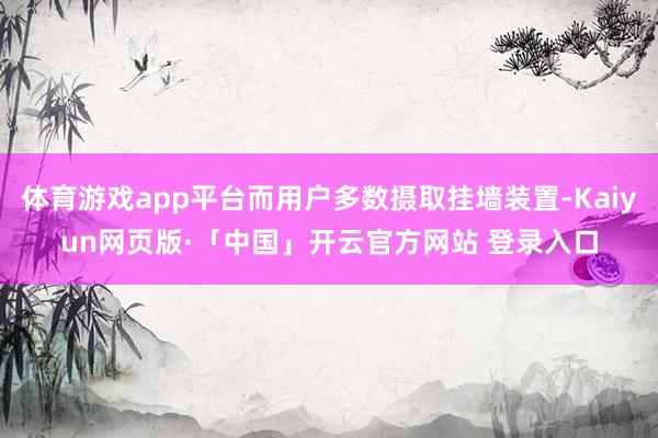 体育游戏app平台而用户多数摄取挂墙装置-Kaiyun网页版·「中国」开云官方网站 登录入口