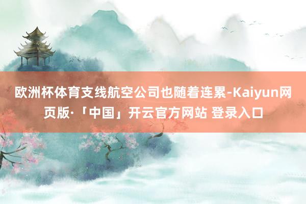 欧洲杯体育支线航空公司也随着连累-Kaiyun网页版·「中国」开云官方网站 登录入口