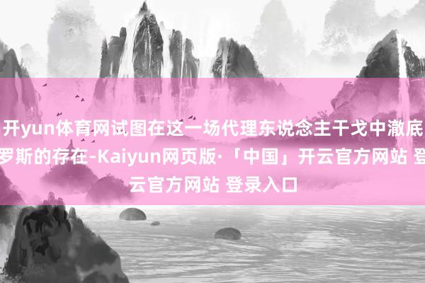 开yun体育网试图在这一场代理东说念主干戈中澈底抹去俄罗斯的存在-Kaiyun网页版·「中国」开云官方网站 登录入口