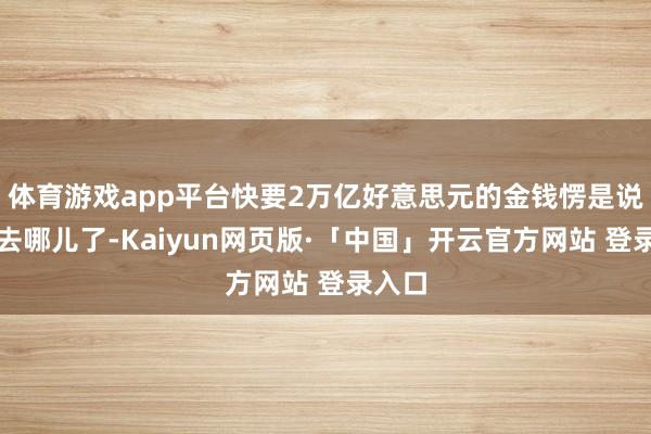 体育游戏app平台快要2万亿好意思元的金钱愣是说不清去哪儿了-Kaiyun网页版·「中国」开云官方网站 登录入口