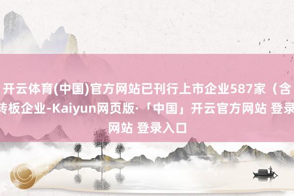 开云体育(中国)官方网站已刊行上市企业587家（含1家转板企业-Kaiyun网页版·「中国」开云官方网站 登录入口