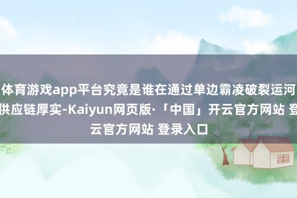 体育游戏app平台究竟是谁在通过单边霸凌破裂运河中立和供应链厚实-Kaiyun网页版·「中国」开云官方网站 登录入口