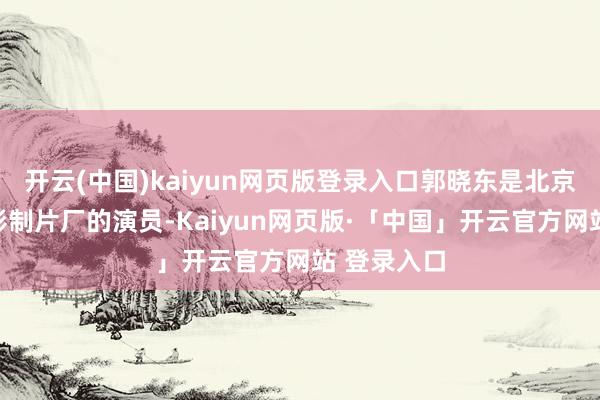 开云(中国)kaiyun网页版登录入口郭晓东是北京的八一电影制片厂的演员-Kaiyun网页版·「中国」开云官方网站 登录入口