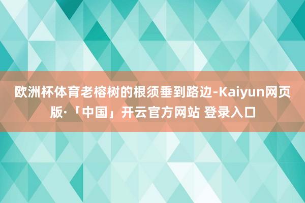 欧洲杯体育老榕树的根须垂到路边-Kaiyun网页版·「中国」开云官方网站 登录入口